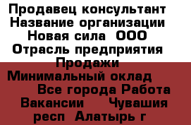 Продавец-консультант › Название организации ­ Новая сила, ООО › Отрасль предприятия ­ Продажи › Минимальный оклад ­ 20 000 - Все города Работа » Вакансии   . Чувашия респ.,Алатырь г.